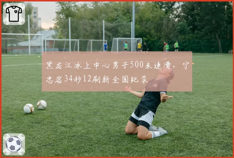 黑龙江冰上中心男子500米速滑,宁忠岩34秒12刷新全国纪录