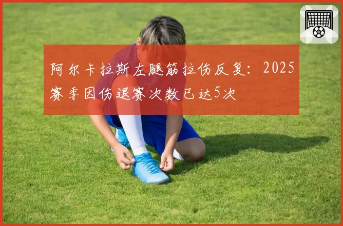 阿尔卡拉斯左腿筋拉伤反复:2025赛季因伤退赛次数已达5次