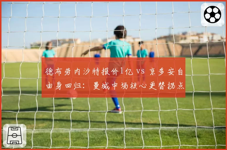 德布劳内沙特报价1亿 vs 京多安自由身回归:曼城中场核心更替拐点