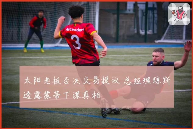 太阳老板否决交易提议 总经理琼斯透露蒙蒂下课真相