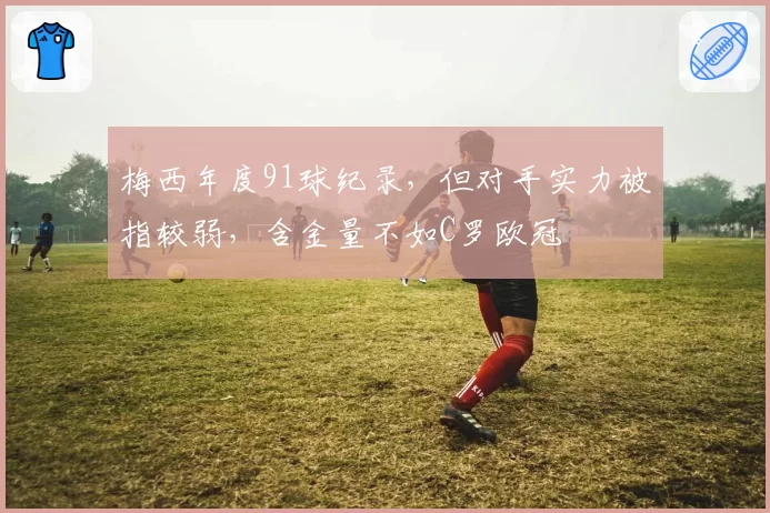 梅西年度91球纪录，但对手实力被指较弱，含金量不如C罗欧冠