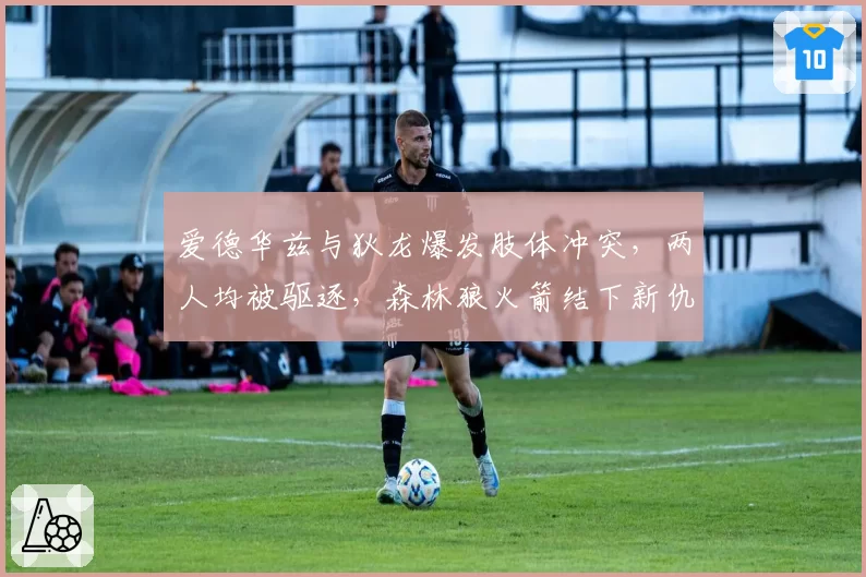 爱德华兹与狄龙爆发肢体冲突，两人均被驱逐，森林狼火箭结下新仇