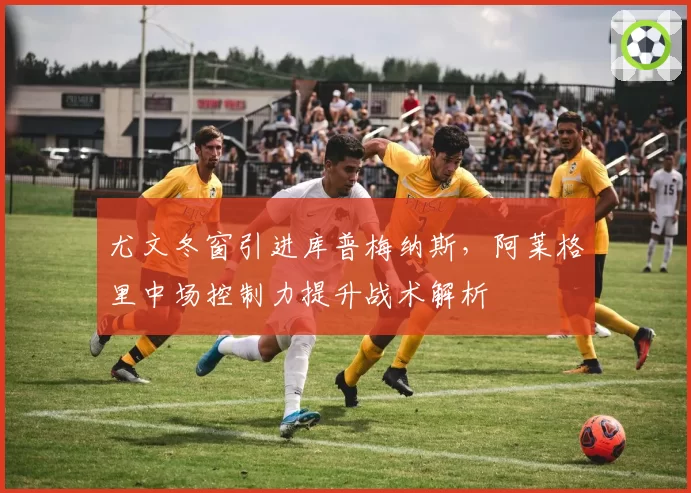 尤文冬窗引进库普梅纳斯,阿莱格里中场控制力提升战术解析