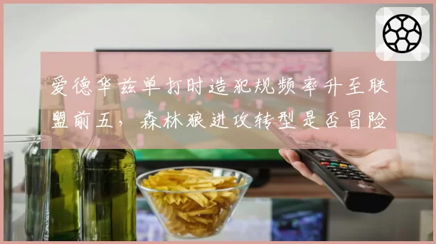 爱德华兹单打时造犯规频率升至联盟前五，森林狼进攻转型是否冒险？