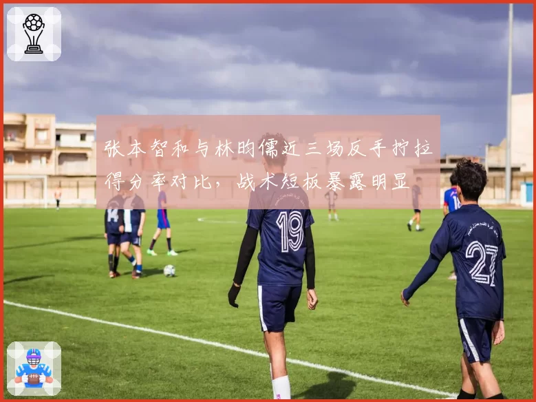 张本智和与林昀儒近三场反手拧拉得分率对比，战术短板暴露明显