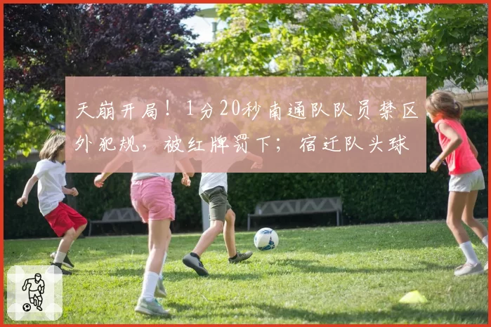 天崩开局！1分20秒南通队队员禁区外犯规，被红牌罚下；宿迁队头球破门，1_0！