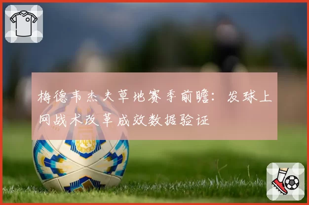 梅德韦杰夫草地赛季前瞻:发球上网战术改革成效数据验证