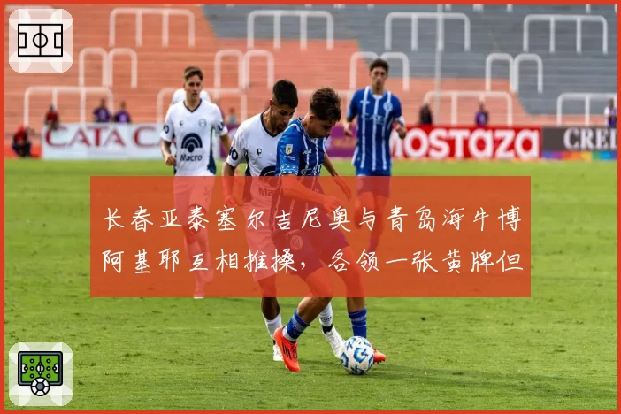 长春亚泰塞尔吉尼奥与青岛海牛博阿基耶互相推搡,各领一张黄牌但冲突未平息