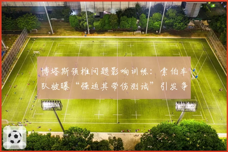 博塔斯颈椎问题影响训练：索伯车队被曝“强迫其带伤测试”引发争议