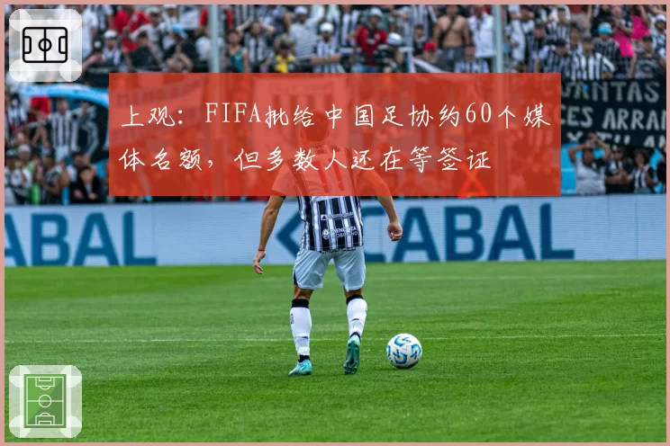上观：FIFA批给中国足协约60个媒体名额，但多数人还在等签证