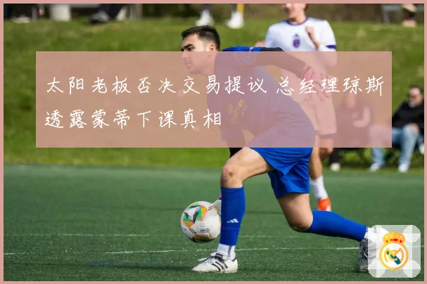太阳老板否决交易提议 总经理琼斯透露蒙蒂下课真相