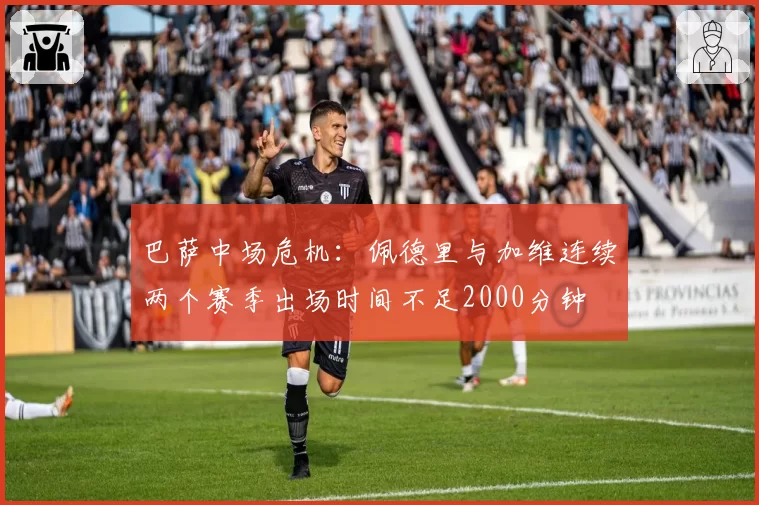 巴萨中场危机：佩德里与加维连续两个赛季出场时间不足2000分钟