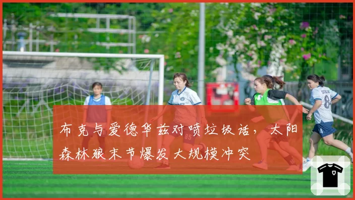 布克与爱德华兹对喷垃圾话，太阳森林狼末节爆发大规模冲突