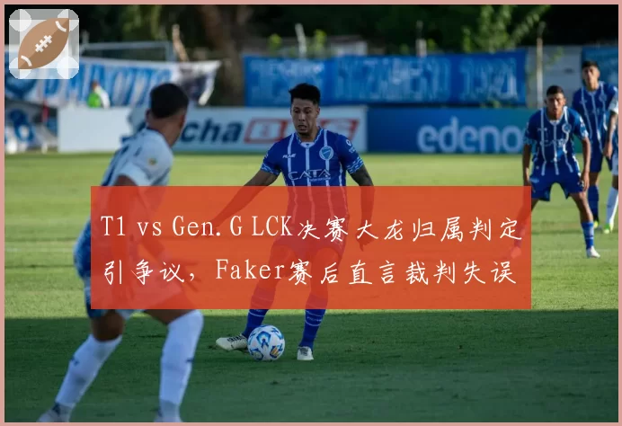 T1 vs Gen.G LCK决赛大龙归属判定引争议,Faker赛后直言裁判失误