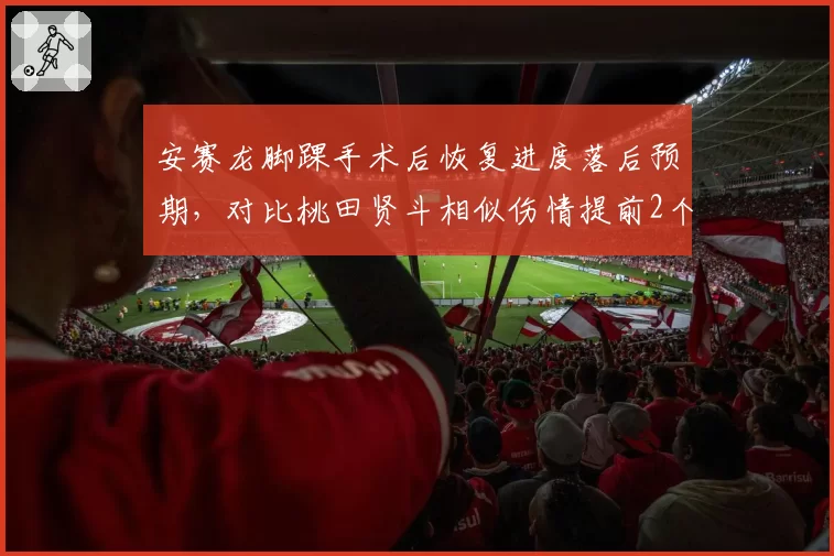 安赛龙脚踝手术后恢复进度落后预期,对比桃田贤斗相似伤情提前2个月重返赛场