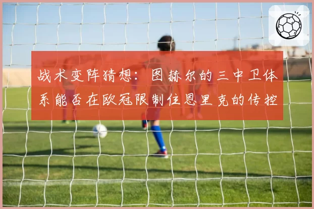 战术变阵猜想：图赫尔的三中卫体系能否在欧冠限制住恩里克的传控？