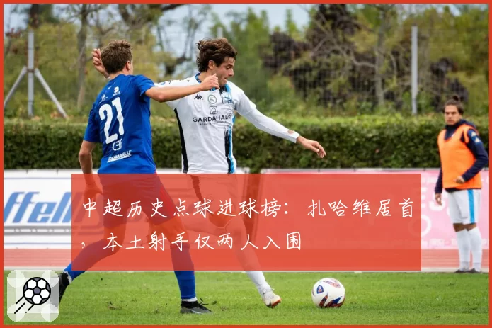 中超历史点球进球榜：扎哈维居首，本土射手仅两人入围