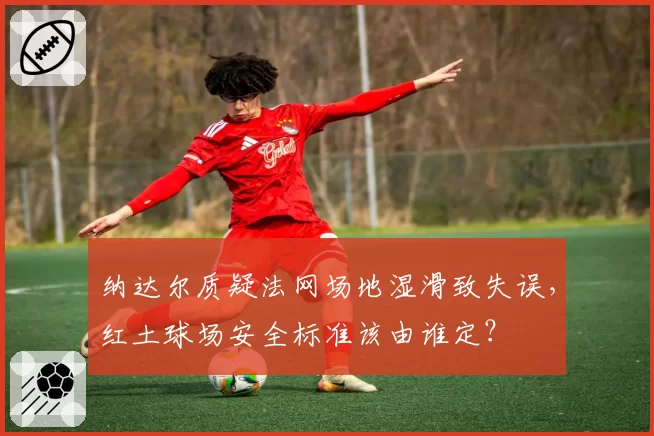 纳达尔质疑法网场地湿滑致失误，红土球场安全标准该由谁定？