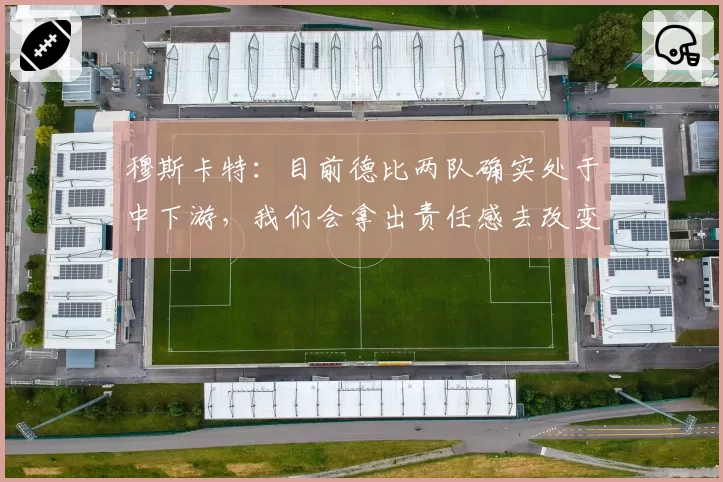 穆斯卡特:目前德比两队确实处于中下游,我们会拿出责任感去改变