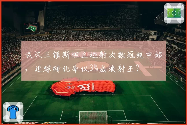 武汉三镇斯坦丘远射次数冠绝中超，进球转化率仅3%成浪射王？