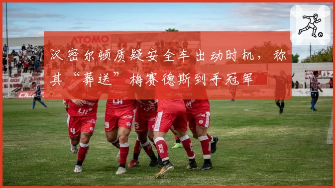 汉密尔顿质疑安全车出动时机，称其“葬送”梅赛德斯到手冠军