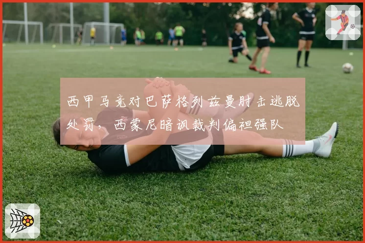 西甲马竞对巴萨格列兹曼肘击逃脱处罚，西蒙尼暗讽裁判偏袒强队