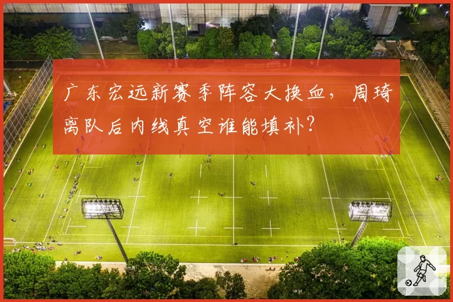 广东宏远新赛季阵容大换血,周琦离队后内线真空谁能填补?