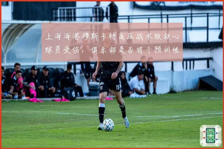 上海海港穆斯卡特高压战术致核心球员受伤,俱乐部是否将干预训练强度?