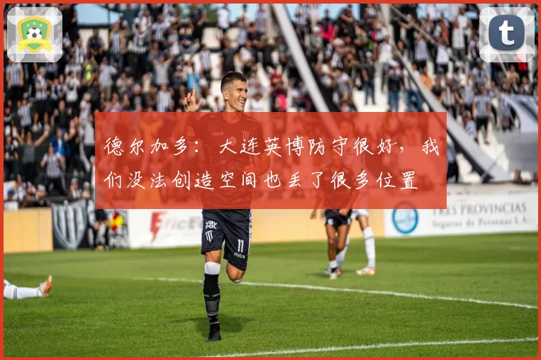 德尔加多:大连英博防守很好,我们没法创造空间也丢了很多位置