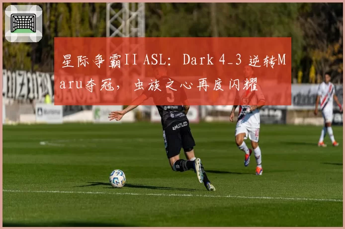 星际争霸II ASL:Dark 4_3 逆转Maru夺冠,虫族之心再度闪耀