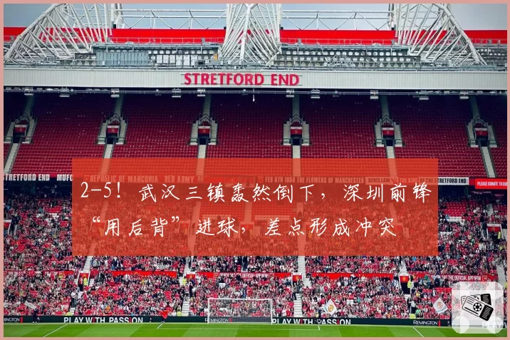 2-5！武汉三镇轰然倒下，深圳前锋“用后背”进球，差点形成冲突