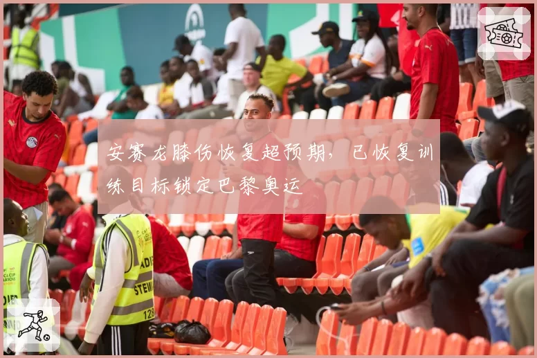 安赛龙膝伤恢复超预期，已恢复训练目标锁定巴黎奥运