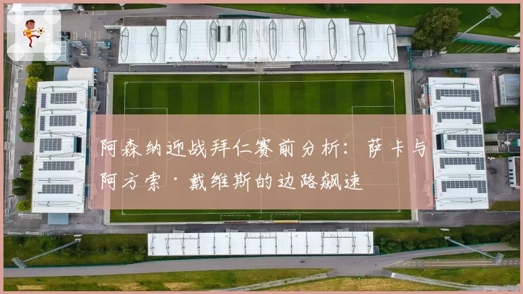 阿森纳迎战拜仁赛前分析：萨卡与阿方索·戴维斯的边路飙速