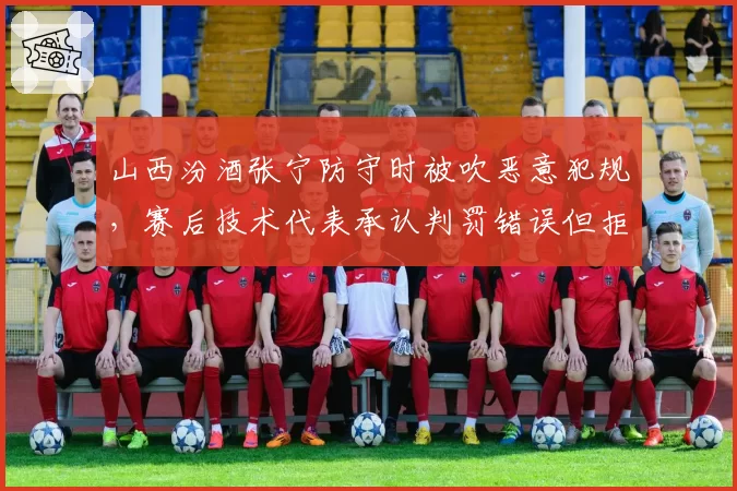 山西汾酒张宁防守时被吹恶意犯规,赛后技术代表承认判罚错误但拒绝改判