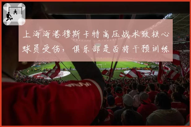 上海海港穆斯卡特高压战术致核心球员受伤,俱乐部是否将干预训练强度?