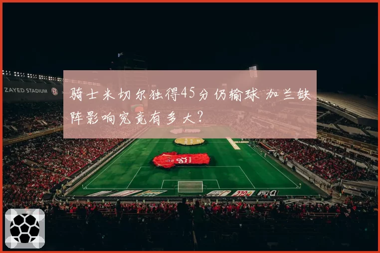骑士米切尔独得45分仍输球 加兰缺阵影响究竟有多大？