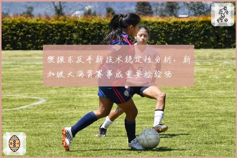 樊振东反手新技术稳定性分析，新加坡大满贯赛事成重要检验场