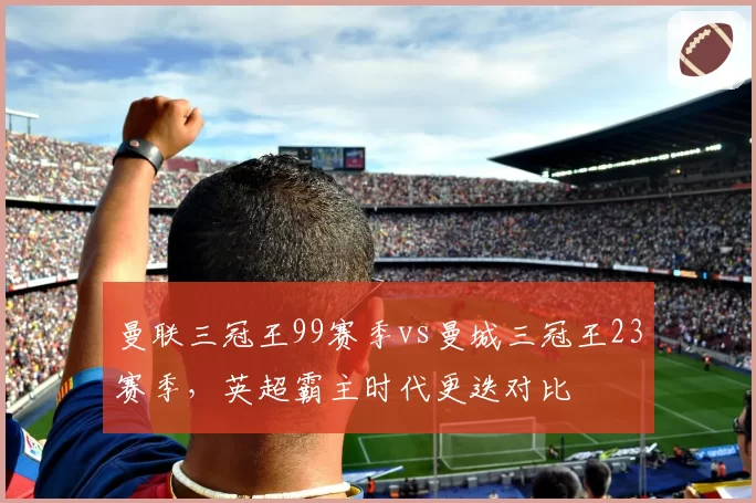 曼联三冠王99赛季vs曼城三冠王23赛季,英超霸主时代更迭对比