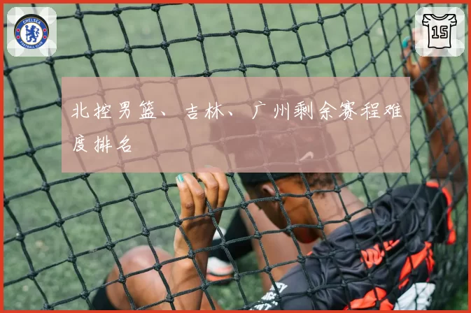 北控男篮、吉林、广州剩余赛程难度排名