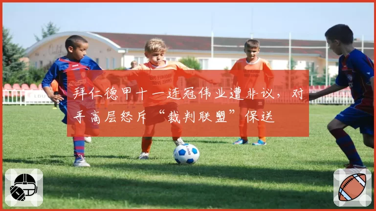 拜仁德甲十一连冠伟业遭非议，对手高层怒斥“裁判联盟”保送