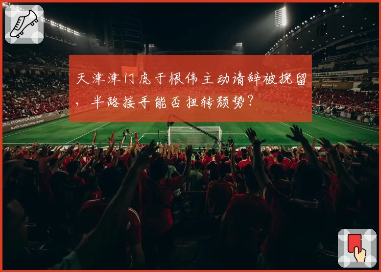 天津津门虎于根伟主动请辞被挽留，半路接手能否扭转颓势？
