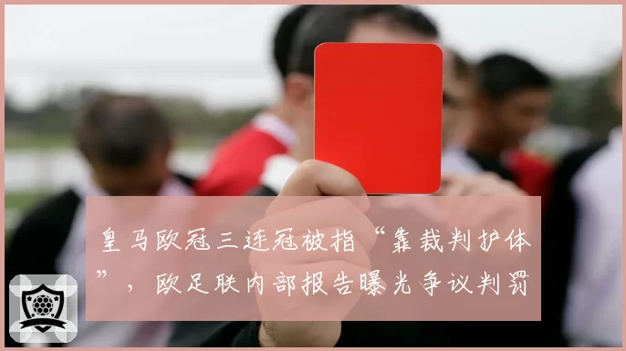 皇马欧冠三连冠被指“靠裁判护体”，欧足联内部报告曝光争议判罚