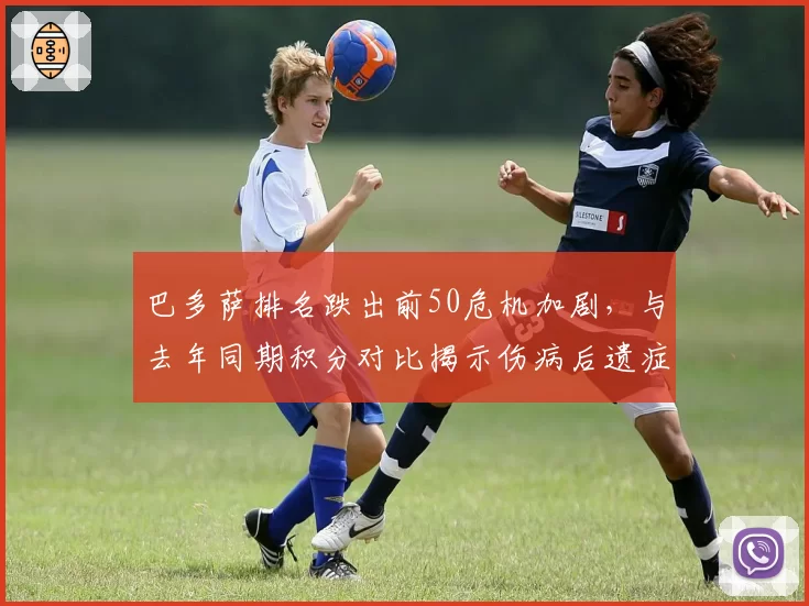 巴多萨排名跌出前50危机加剧，与去年同期积分对比揭示伤病后遗症