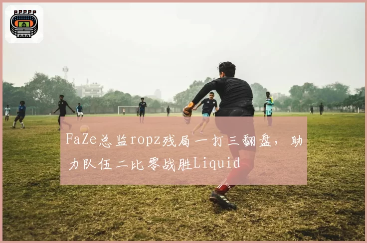 FaZe总监ropz残局一打三翻盘,助力队伍二比零战胜Liquid