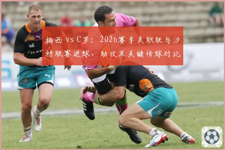 梅西 vs C罗：2026赛季美职联与沙特联赛进球、助攻及关键传球对比