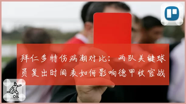 拜仁多特伤病潮对比：两队关键球员复出时间表如何影响德甲收官战