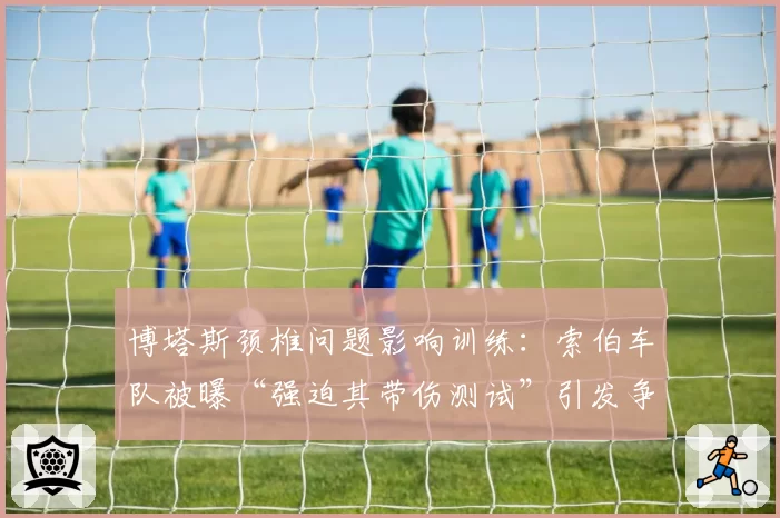 博塔斯颈椎问题影响训练：索伯车队被曝“强迫其带伤测试”引发争议
