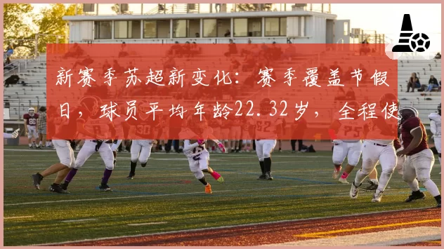 新赛季苏超新变化:赛季覆盖节假日,球员平均年龄22.32岁,全程使用VAR系统
