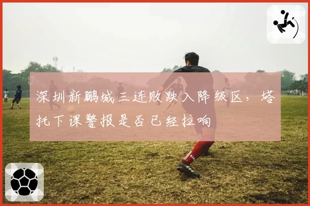 深圳新鹏城三连败跌入降级区，塔托下课警报是否已经拉响