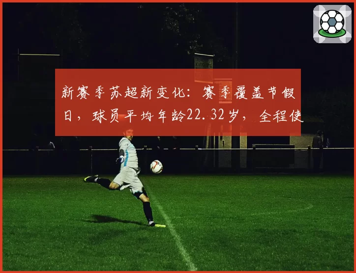 新赛季苏超新变化:赛季覆盖节假日,球员平均年龄22.32岁,全程使用VAR系统